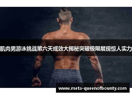 肌肉男游泳挑战第六天成效大揭秘突破极限展现惊人实力