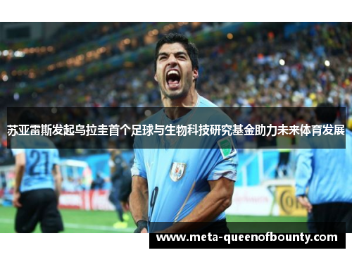 苏亚雷斯发起乌拉圭首个足球与生物科技研究基金助力未来体育发展