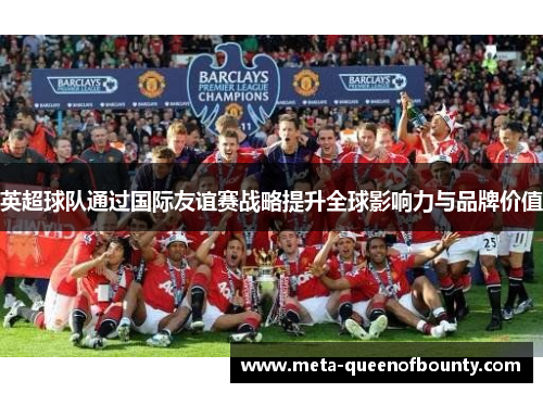 英超球队通过国际友谊赛战略提升全球影响力与品牌价值