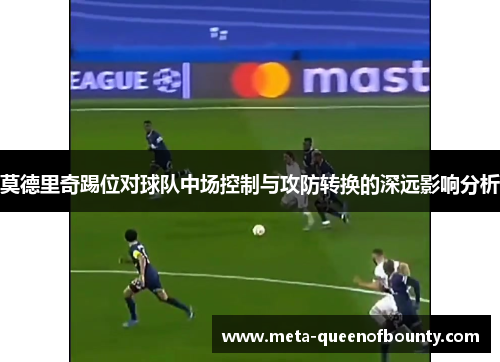 莫德里奇踢位对球队中场控制与攻防转换的深远影响分析