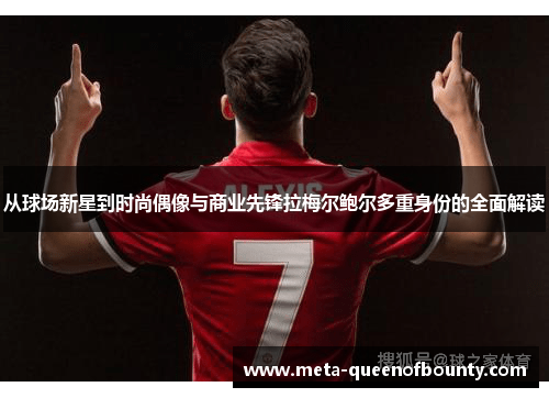 从球场新星到时尚偶像与商业先锋拉梅尔鲍尔多重身份的全面解读