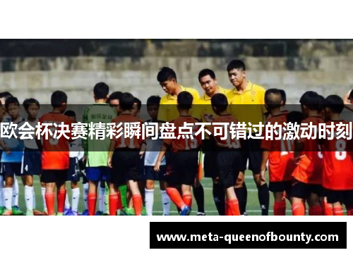 欧会杯决赛精彩瞬间盘点不可错过的激动时刻