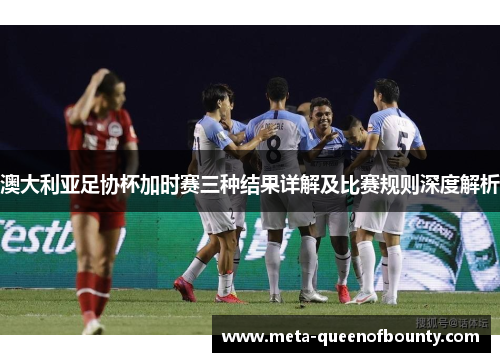澳大利亚足协杯加时赛三种结果详解及比赛规则深度解析