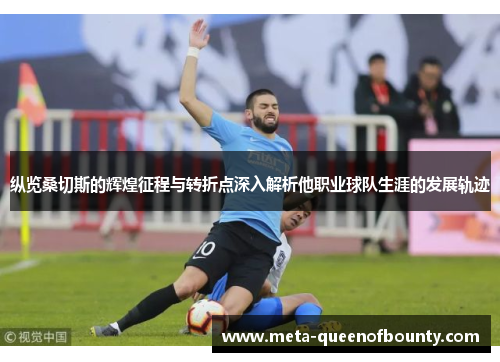 纵览桑切斯的辉煌征程与转折点深入解析他职业球队生涯的发展轨迹