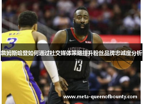 詹姆斯哈登如何通过社交媒体策略提升粉丝品牌忠诚度分析