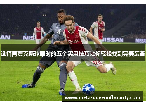 选择阿贾克斯球服时的五个实用技巧让你轻松找到完美装备 选择阿贾克斯球服时的五个实用技巧让你轻松找到完美装备