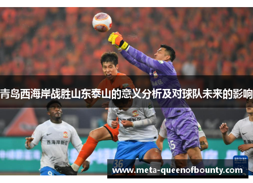 青岛西海岸战胜山东泰山的意义分析及对球队未来的影响