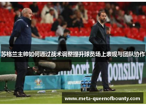 苏格兰主帅如何通过战术调整提升球员场上表现与团队协作 苏格兰主帅如何通过战术调整提升球员场上表现与团队协作
