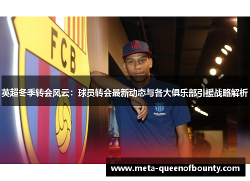 英超冬季转会风云：球员转会最新动态与各大俱乐部引援战略解析