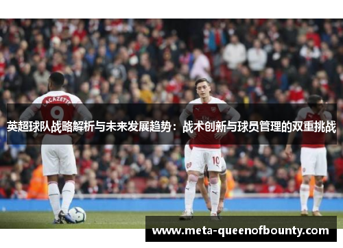 英超球队战略解析与未来发展趋势:战术创新与球员管理的双重挑战 英超球队战略解析与未来发展趋势:战术创新与球员管理的双重挑战