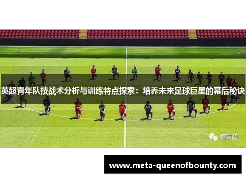 英超青年队技战术分析与训练特点探索：培养未来足球巨星的幕后秘诀