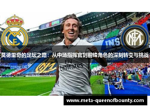 莫德里奇的足坛之路：从中场指挥官到前锋角色的深刻转变与挑战