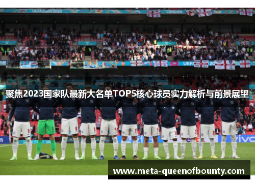 聚焦2023国家队最新大名单TOP5核心球员实力解析与前景展望 聚焦2023国家队最新大名单TOP5核心球员实力解析与前景展望