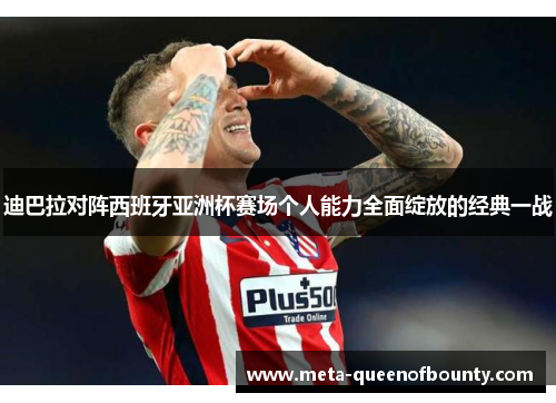 迪巴拉对阵西班牙亚洲杯赛场个人能力全面绽放的经典一战