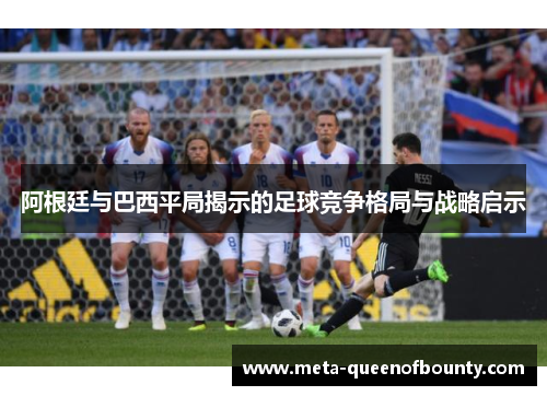 阿根廷与巴西平局揭示的足球竞争格局与战略启示 阿根廷与巴西平局揭示的足球竞争格局与战略启示