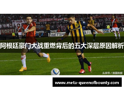 阿根廷豪门大战重燃背后的五大深层原因解析 阿根廷豪门大战重燃背后的五大深层原因解析