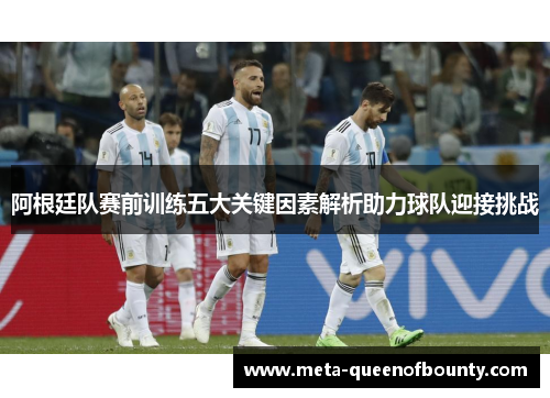 阿根廷队赛前训练五大关键因素解析助力球队迎接挑战 阿根廷队赛前训练五大关键因素解析助力球队迎接挑战