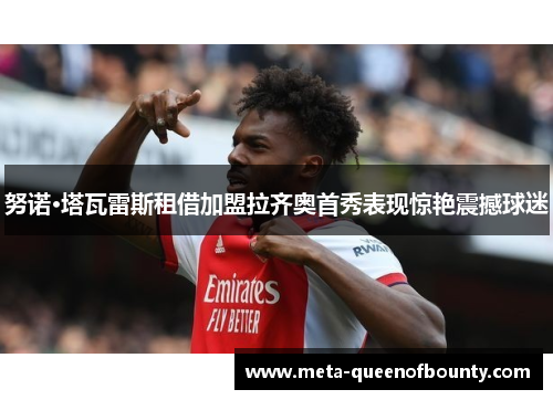 努诺·塔瓦雷斯租借加盟拉齐奥首秀表现惊艳震撼球迷 努诺·塔瓦雷斯租借加盟拉齐奥首秀表现惊艳震撼球迷