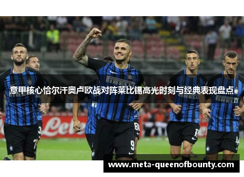 意甲核心恰尔汗奥卢欧战对阵莱比锡高光时刻与经典表现盘点 意甲核心恰尔汗奥卢欧战对阵莱比锡高光时刻与经典表现盘点