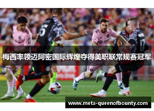 梅西率领迈阿密国际辉煌夺得美职联常规赛冠军 梅西率领迈阿密国际辉煌夺得美职联常规赛冠军