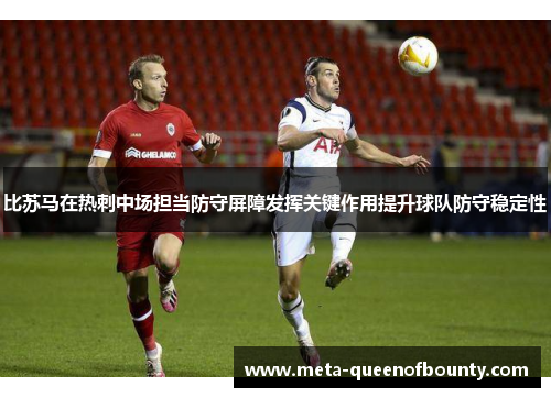 比苏马在热刺中场担当防守屏障发挥关键作用提升球队防守稳定性 比苏马在热刺中场担当防守屏障发挥关键作用提升球队防守稳定性