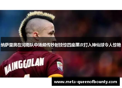 纳萨里奥在河南队中场频传妙射技惊四座屡次打入神仙球令人惊艳 纳萨里奥在河南队中场频传妙射技惊四座屡次打入神仙球令人惊艳