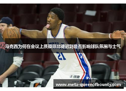 马克西为何在会议上质疑恩比德迟到是否影响球队氛围与士气