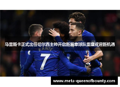 马雷斯卡正式出任切尔西主帅开启新篇章球队重建或迎新机遇