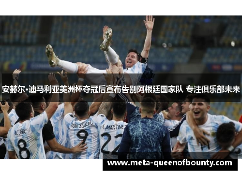 安赫尔·迪马利亚美洲杯夺冠后宣布告别阿根廷国家队 专注俱乐部未来