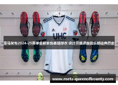 皇马发布2024-25赛季全新紫色客场球衣 设计灵感源自俱乐部经典历史