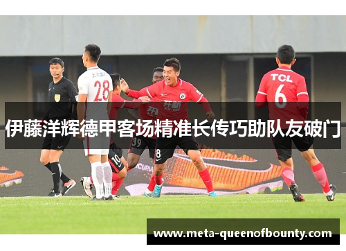 伊藤洋辉德甲客场精准长传巧助队友破门