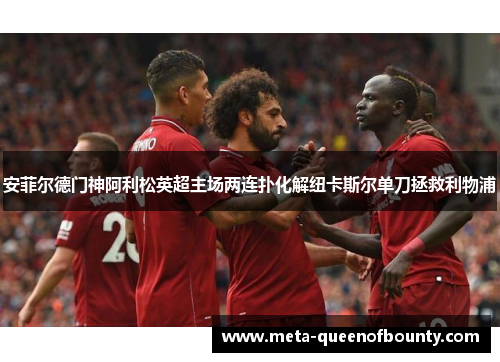 安菲尔德门神阿利松英超主场两连扑化解纽卡斯尔单刀拯救利物浦 安菲尔德门神阿利松英超主场两连扑化解纽卡斯尔单刀拯救利物浦